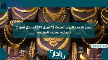 سعر الذهب اليوم السبت 12 أبريل 2025 يحقق قفزات تاريخية بسبب الأونصة